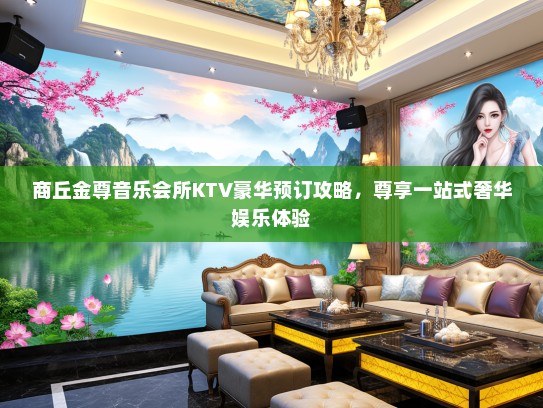 商丘金尊音乐会所KTV豪华预订攻略，尊享一站式奢华娱乐体验