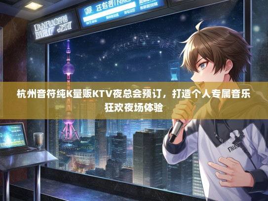 杭州音符纯K量贩KTV夜总会预订，打造个人专属音乐狂欢夜场体验