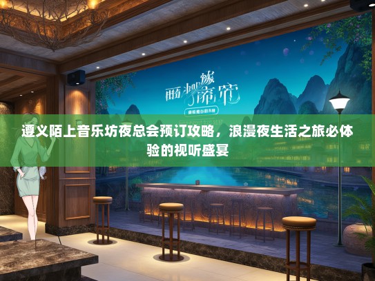 遵义陌上音乐坊夜总会预订攻略，浪漫夜生活之旅必体验的视听盛宴