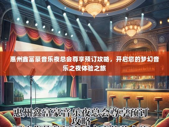 惠州鑫富豪音乐夜总会尊享预订攻略，开启您的梦幻音乐之夜体验之旅