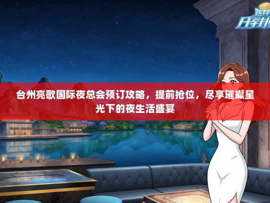 台州亮歌国际夜总会预订攻略，提前抢位，尽享璀璨星光下的夜生活盛宴
