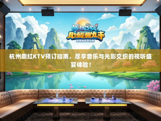 杭州鼎红KTV预订指南，尽享音乐与光影交织的视听盛宴体验！