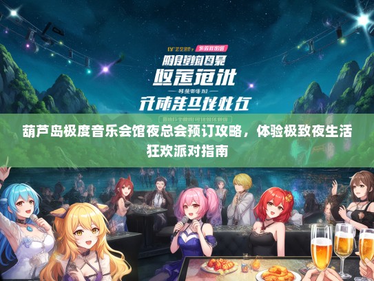 葫芦岛极度音乐会馆夜总会预订攻略，体验极致夜生活狂欢派对指南