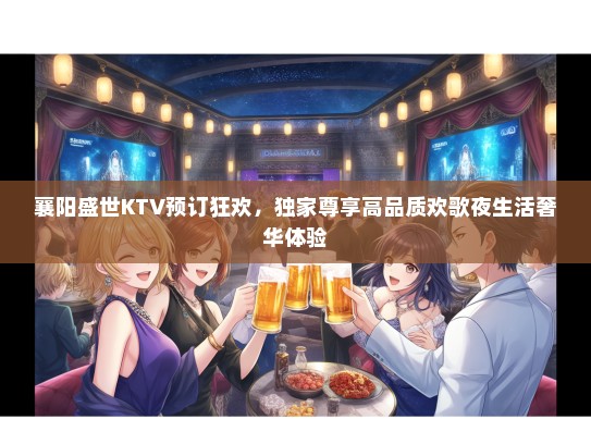 襄阳盛世KTV预订狂欢，独家尊享高品质欢歌夜生活奢华体验