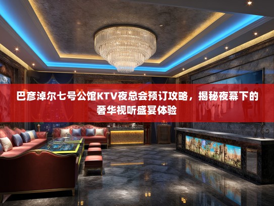 巴彦淖尔七号公馆KTV夜总会预订攻略，揭秘夜幕下的奢华视听盛宴体验
