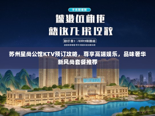苏州星尚公馆KTV预订攻略，尊享高端娱乐，品味奢华新风尚套餐推荐