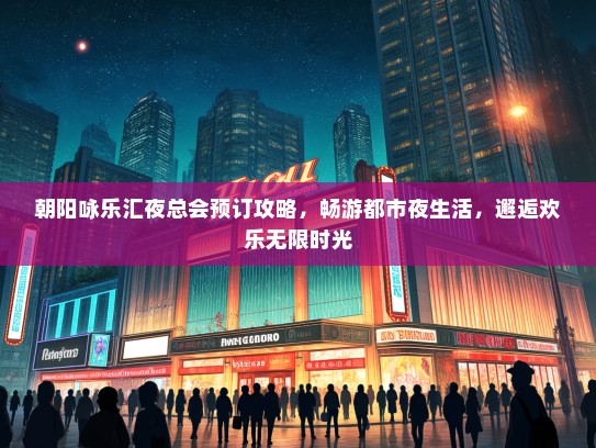 朝阳咏乐汇夜总会预订攻略，畅游都市夜生活，邂逅欢乐无限时光