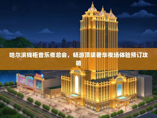 哈尔滨钱柜音乐夜总会，畅游顶级奢华夜场体验预订攻略