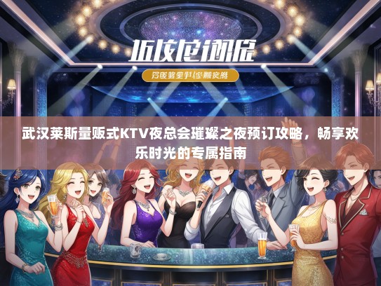 武汉莱斯量贩式KTV夜总会璀璨之夜预订攻略，畅享欢乐时光的专属指南