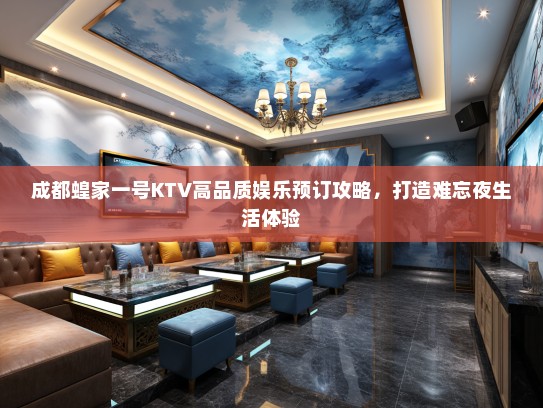 成都蝗家一号KTV高品质娱乐预订攻略，打造难忘夜生活体验