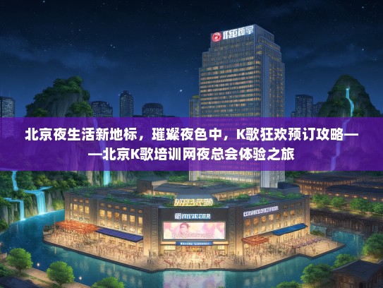 北京夜生活新地标，璀璨夜色中，K歌狂欢预订攻略——北京K歌培训网夜总会体验之旅