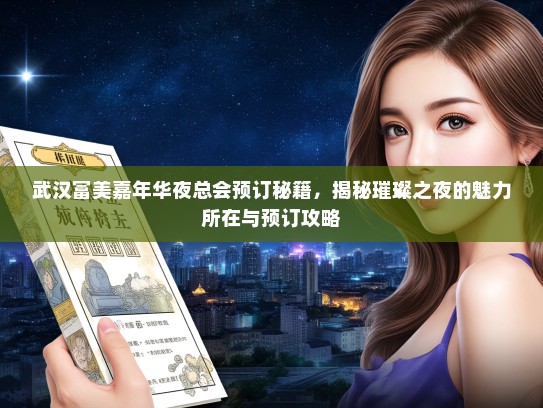 武汉富美嘉年华夜总会预订秘籍，揭秘璀璨之夜的魅力所在与预订攻略