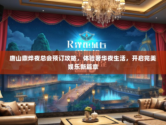 唐山鼎烨夜总会预订攻略，体验奢华夜生活，开启完美娱乐新篇章