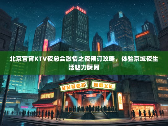 北京宫宵KTV夜总会激情之夜预订攻略，体验京城夜生活魅力瞬间