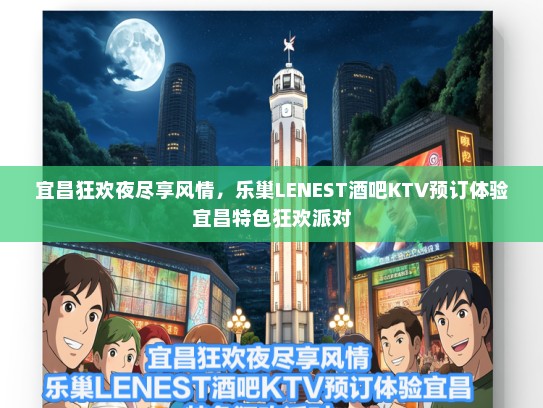 宜昌狂欢夜尽享风情，乐巢LENEST酒吧KTV预订体验宜昌特色狂欢派对