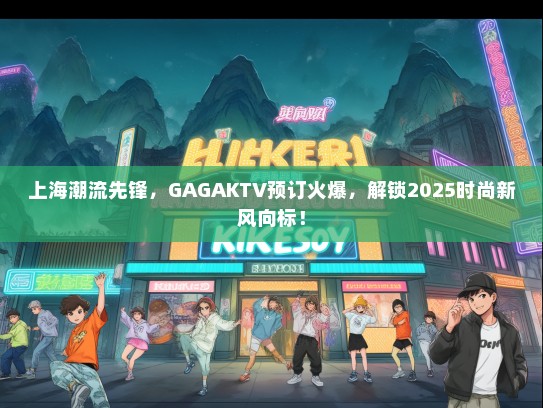 上海潮流先锋，GAGAKTV预订火爆，解锁2025时尚新风向标！