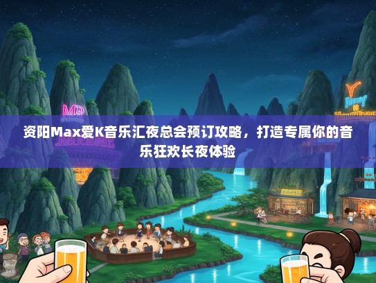 资阳Max爱K音乐汇夜总会预订攻略，打造专属你的音乐狂欢长夜体验