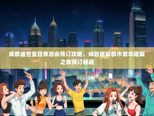 成都盛世皇廷夜总会预订攻略，体验璀璨都市繁华璀璨之夜预订秘籍