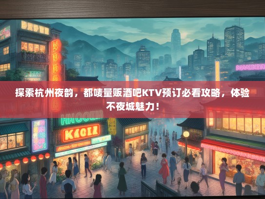 探索杭州夜韵，都唛量贩酒吧KTV预订必看攻略，体验不夜城魅力！