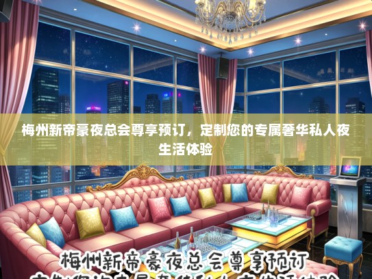 梅州新帝豪夜总会尊享预订，定制您的专属奢华私人夜生活体验