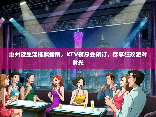 惠州夜生活璀璨指南，KTV夜总会预订，尽享狂欢派对时光