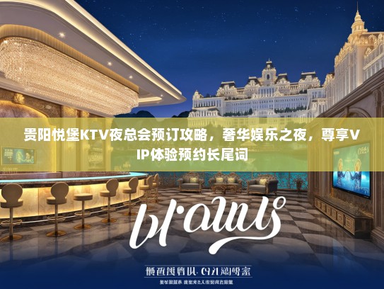 贵阳悦堡KTV夜总会预订攻略，奢华娱乐之夜，尊享VIP体验预约长尾词