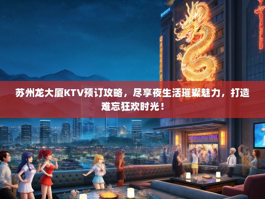 苏州龙大厦KTV预订攻略，尽享夜生活璀璨魅力，打造难忘狂欢时光！