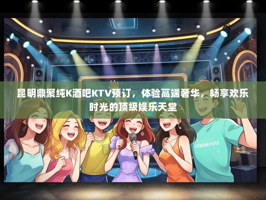 昆明鼎聚纯K酒吧KTV预订，体验高端奢华，畅享欢乐时光的顶级娱乐天堂