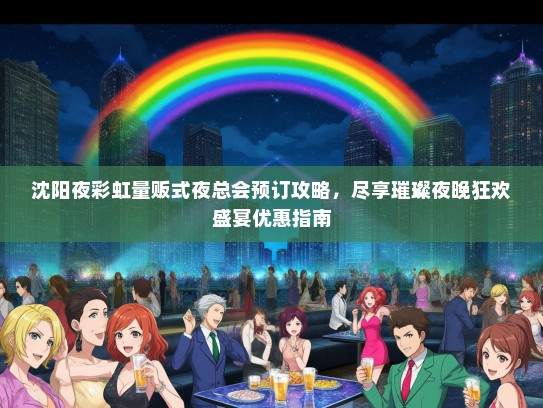 沈阳夜彩虹量贩式夜总会预订攻略，尽享璀璨夜晚狂欢盛宴优惠指南