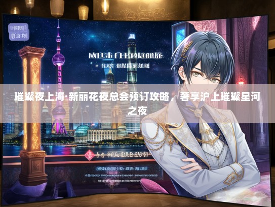 璀璨夜上海·新丽花夜总会预订攻略，奢享沪上璀璨星河之夜