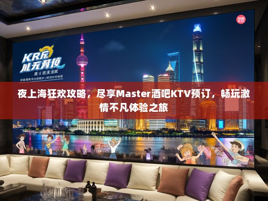 夜上海狂欢攻略，尽享Master酒吧KTV预订，畅玩激情不凡体验之旅