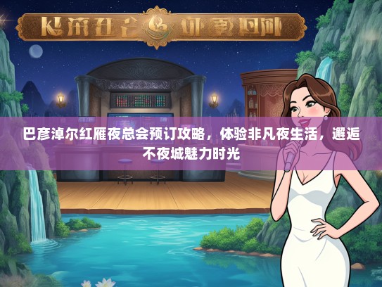 巴彦淖尔红雁夜总会预订攻略，体验非凡夜生活，邂逅不夜城魅力时光
