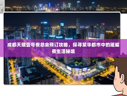 成都天赋壹号夜总会预订攻略，探寻繁华都市中的璀璨夜生活秘境