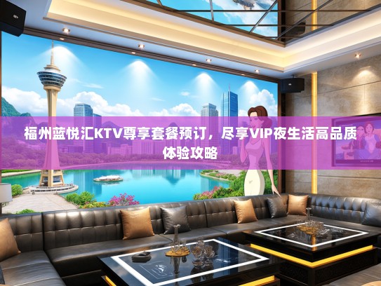 福州蓝悦汇KTV尊享套餐预订，尽享VIP夜生活高品质体验攻略