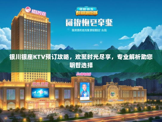 银川银座KTV预订攻略，欢聚时光尽享，专业解析助您明智选择