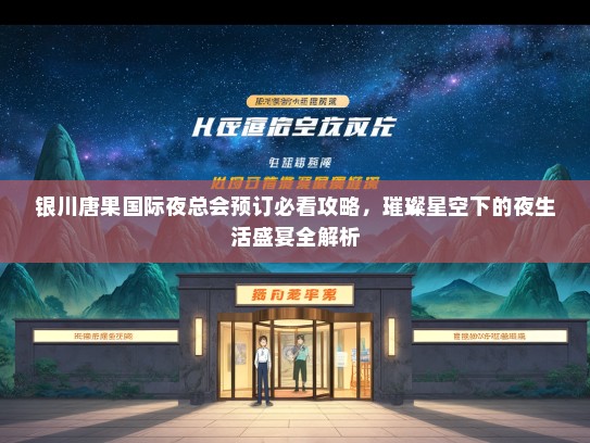 银川唐果国际夜总会预订必看攻略，璀璨星空下的夜生活盛宴全解析