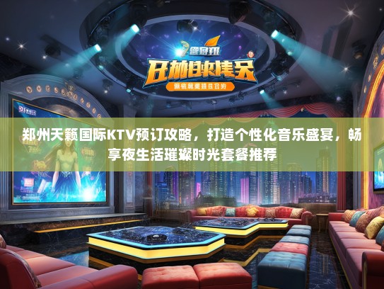 郑州天籁国际KTV预订攻略，打造个性化音乐盛宴，畅享夜生活璀璨时光套餐推荐
