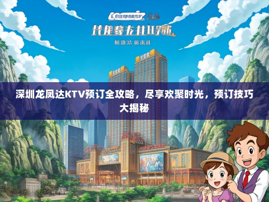 深圳龙凤达KTV预订全攻略，尽享欢聚时光，预订技巧大揭秘