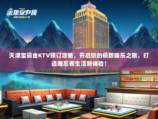 天津宝丽金KTV预订攻略，开启您的极致娱乐之旅，打造难忘夜生活新体验！