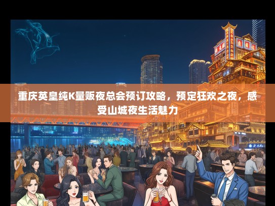 重庆英皇纯K量贩夜总会预订攻略，预定狂欢之夜，感受山城夜生活魅力