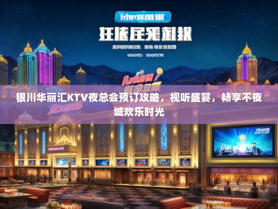 银川华丽汇KTV夜总会预订攻略，视听盛宴，畅享不夜城欢乐时光