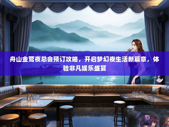 舟山金莺夜总会预订攻略，开启梦幻夜生活新篇章，体验非凡娱乐盛宴