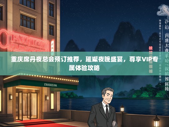 重庆席丹夜总会预订推荐，璀璨夜晚盛宴，尊享VIP专属体验攻略