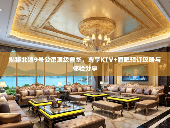 揭秘北海9号公馆顶级奢华，尊享KTV+酒吧预订攻略与体验分享