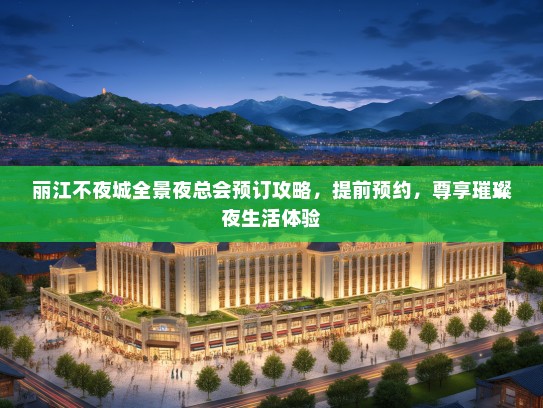 丽江不夜城全景夜总会预订攻略，提前预约，尊享璀璨夜生活体验