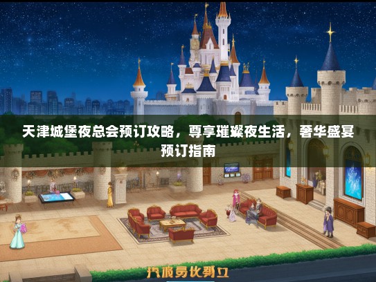天津城堡夜总会预订攻略，尊享璀璨夜生活，奢华盛宴预订指南