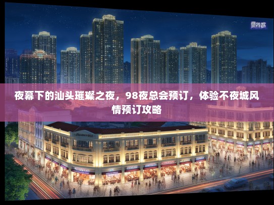 夜幕下的汕头璀璨之夜，98夜总会预订，体验不夜城风情预订攻略