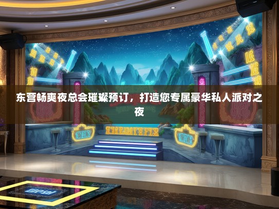 东营畅爽夜总会璀璨预订，打造您专属豪华私人派对之夜