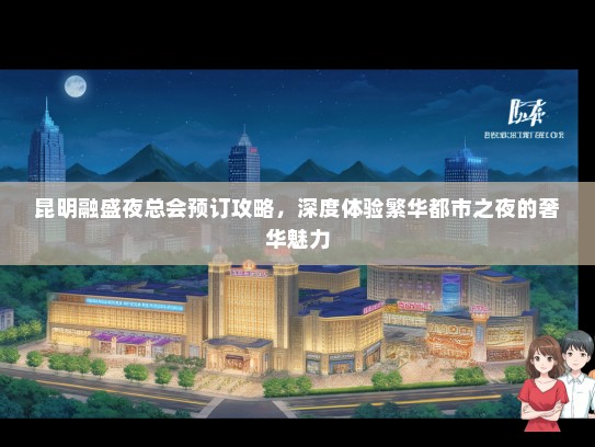 昆明融盛夜总会预订攻略，深度体验繁华都市之夜的奢华魅力