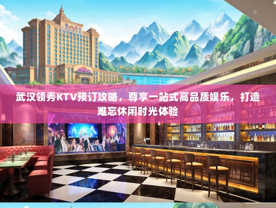 武汉领秀KTV预订攻略，尊享一站式高品质娱乐，打造难忘休闲时光体验